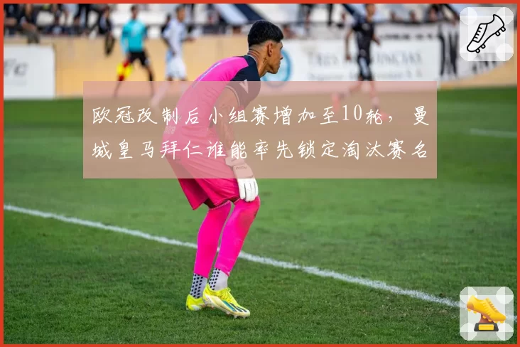 欧冠改制后小组赛增加至10轮，曼城皇马拜仁谁能率先锁定淘汰赛名额？