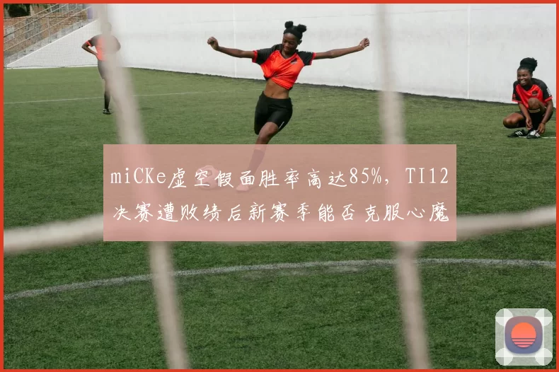 miCKe虚空假面胜率高达85%，TI12决赛遭败绩后新赛季能否克服心魔？