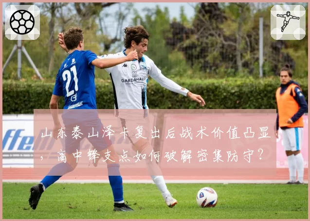 山东泰山泽卡复出后战术价值凸显，高中锋支点如何破解密集防守？